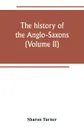 The history of the Anglo-Saxons. Comprising the history of England from the Earlist period to the norman conquest (Volume II) - Sharon Turner