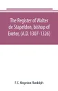 The register of Walter de Stapeldon, bishop of Exeter, (A.D. 1307-1326) - F. C. Hingeston-Randolph