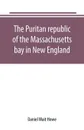 The Puritan republic of the Massachusetts bay in New England - Daniel Wait Howe