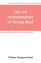 Life and correspondence of George Read, a signer of the Declaration of Independence. With notices of some of his contemporaries - William Thompson Read