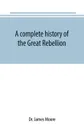 A complete history of the Great Rebellion ; or, The Civil War in the United States, 1861-1865 Comprising a full and impartial account of the Military and Naval Operations, with vivid and accurate descriptions of the various battles, bombardments, ... - Dr. James Moore