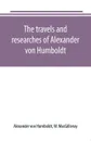 The travels and researches of Alexander von Humboldt - Alexander von Humboldt, W. MacGillivray