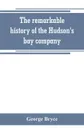 The remarkable history of the Hudson's bay company, including that of the French traders of north-western Canada and of the North-west, XY, and Astor fur companies - George Bryce