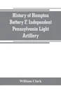 History of Hampton Battery F, Independent Pennsylvania Light Artillery. organized at Pittsburgh, Pa., October 8, 1861 ; mustered out in Pittsburg, June 26, 1865 - William Clark