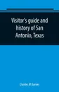 Visitor's guide and history of San Antonio, Texas. from the foundation (1869) to the present time with the story of the Alamo - Charles M Barnes