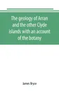 The geology of Arran and the other Clyde islands with an account of the botany, natural history, and antiquities, notices of the scenery and an itinerary of the routes - James Bryce