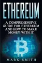 Ethereum. A Comprehensive Guide For Ethereum And How To Make Money With It - Mark Smith