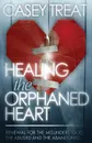 Healing the Orphaned Heart. Renewal for the Misunderstood, the Abused, and the Abandoned - Casey Treat