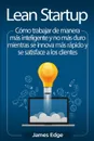 Lean Startup. Como trabajar de manera mas inteligente y no mas duro mientras se innova mas rapido y se satisface a los clientes - James Edge