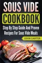 Sous Vide Cookbook. Step By Step Guide And Proven Recipes For Sous Vide Meals - John Carter