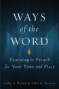 Ways of the Word. Learning to Preach for Your Time and Place - Sally A. Brown, Luke A. Powery