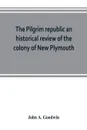 The Pilgrim republic an historical review of the colony of New Plymouth, with sketches of the rise of other New England settlements, the history of Congregationalism, and the creeds of the period - John A. Goodwin