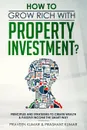 How to Grow Rich with Property Investment?. Principles and Strategies to Create Wealth & Passive Income the Smart Way - Praveen Kumar, Prashant Kumar