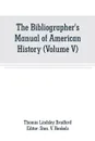 The Bibliographer's Manual of American History. Containing An Account of all State, Territory, Town and County Histories Relating to the United States of North America, with Verbatim Copies of their Titles, and useful Bibliographical Notes, togeth... - Thomas Lindsley Bradford