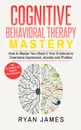 Cognitive Behavioral Therapy. Mastery- How to Master Your Brain & Your Emotions to Overcome Depression, Anxiety and Phobias (Cognitive Behavioral Therapy Series) - Ryan James