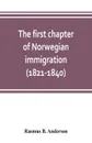 The first chapter of Norwegian immigration (1821-1840). its causes and results; With an introduction on the services rendered by the Scandinavians to the world and to America - Rasmus B. Anderson