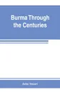 Burma through the centuries; being a short account of the leading races of Burma, of their origin, and of their struggles for supremacy throughout past centuries; also of the three Burmese wars and of the annexation of the country by the British g... - John Stuart