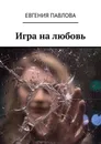 Игра на любовь - Евгения Павлова