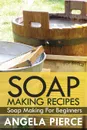 Soap Making Recipes. Soap Making for Beginners - Pierce Angela, Angela Pierce