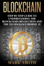 Blockchain. Step By Step Guide To Understanding The Blockchain Revolution And The Technology Behind It - Mark Smith