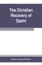 The Christian recovery of Spain, being the story of Spain from the Moorish conquest to the fall of Granada (711-1492 a.d.) - Henry Edward Watts