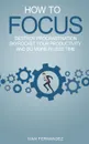 How to Focus. Destroy Procrastination, Skyrocket Your Productivity and Do More in Less Time - Ivan Fernandez