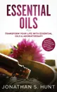 Essential Oils. Transform your Life with Essential Oils & Aromatherapy. DIY Recipes for Overall Health, Natural Beauty, Gifts and Curing Illnesses - Jonathan S. Hunt