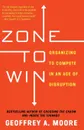 Zone to Win. Organizing to Compete in an Age of Disruption - Geoffrey A. Moore