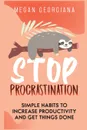 Stop Procrastination. Simple Habits to Increase Productivity and Get Things Done - Megan Georgiana