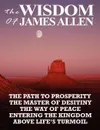 The Wisdom of James Allen. THE PATH TO PROSPERITY, THE MASTER OF DESITINY, THE WAY OF PEACE, ENTERING THE KINGDOM, ABOVE LIFE'S TURMOIL - James Allen