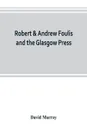 Robert & Andrew Foulis and the Glasgow Press. with some account of the Glasgow Academy of the Fine Arts - David Murray