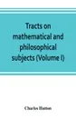Tracts on mathematical and philosophical subjects, comprising among numerous important articles, the theory of bridges, with several plans of recent improvement; also the results of numerous experiments on the force of gunpowder, with applications... - Charles Hutton