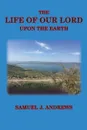 The Life of Our Lord Upon the Earth. Considered in the Historical, Chronological, and Geographical Relations - Samuel J. Andrews