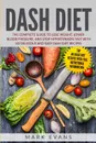 DASH Diet. The Complete Guide to Lose Weight, Lower Blood Pressure, and Stop Hypertension Fast With 60 Delicious and Easy DASH Diet Recipes - Mark Evans
