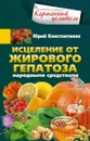 Исцеление от жирового гепатоза народными средствами - Юрий Константинов