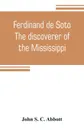 Ferdinand de Soto. The discoverer of the Mississippi - John S. C. Abbott