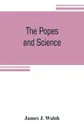 The popes and science. The history of the papal relations to science during the middle ages and down to our own time - James J. Walsh