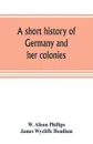 A short history of Germany and her colonies - W. Alison Phillips, James Wycliffe Headlam