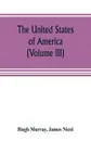 The United States of America (Volume III). their history from the earliest period; their industry, commerce, banking transactions, and national works; their institutions and character, political, social, and literary: with a survey of the territor... - Hugh Murray, James Nicol