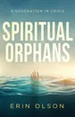 Spiritual Orphans. A Generation in Crisis - Erin Olson