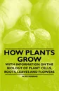 How Plants Grow - With Information on the Biology of Plant Cells, Roots, Leaves and Flowers - W. Rei Robbins