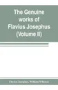 The genuine works of Flavius Josephus. the learned and authentic Jewish historian and celebrated warrior : translated from the original Greek, according to Havercamp's accurate edition : with copious notes, & proper observations (Volume II) - Flavius Josephus, William Whiston