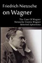 Friedrich Nietzsche on Wagner - The Case Of Wagner, Nietzsche Contra Wagner, Selected Aphorisms - Friedrich Nietzsche, Anthony M. Ludovici