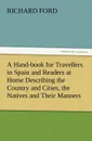 A Hand-book for Travellers in Spain and Readers at Home Describing the Country and Cities, the Natives and Their Manners, the Antiquities, Religion, Legends, Fine Arts, Literature, Sports, and Gastronomy, with Notices on Spanish History - Richard Ford