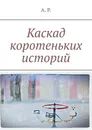 Каскад коротеньких историй - А. Р.