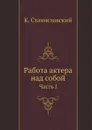 Работа актера над собой. Часть 1 - К.С. Станиславский