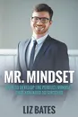 Mr. Mindset. How to Develop the Perfect Mindset That You Need to Succeed - Liz Bates