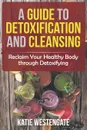 A Guide to Detoxification and Cleansing. Reclaim Your Healthy Body through Detoxifying - Katie Westengate