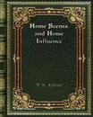 Home Scenes. and Home Influence - T. S. Arthur