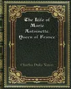 The Life of Marie Antoinette. Queen of France - Charles Duke Yonge